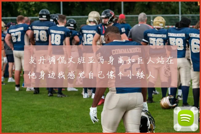 麦丹调侃文班亚马身高如巨人站在他身边我感觉自己像个小矮人