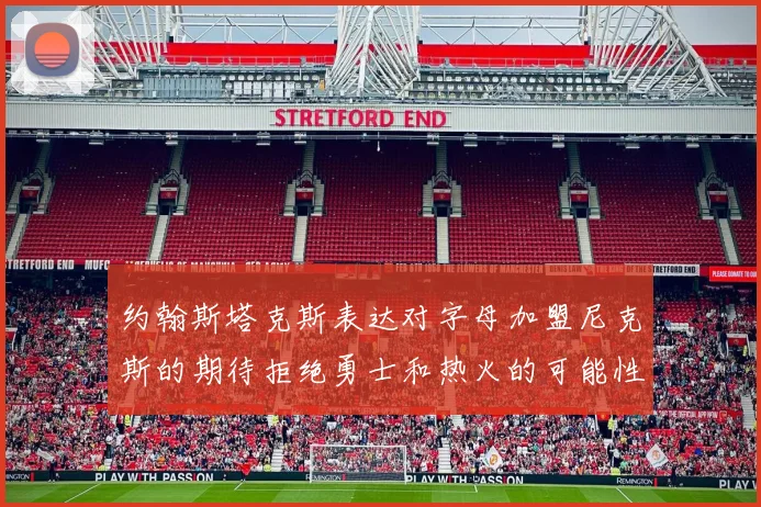 约翰斯塔克斯表达对字母加盟尼克斯的期待拒绝勇士和热火的可能性