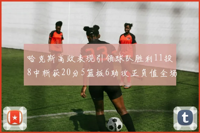 哈克斯高效表现引领球队胜利11投8中斩获20分5篮板6助攻正负值全场最佳
