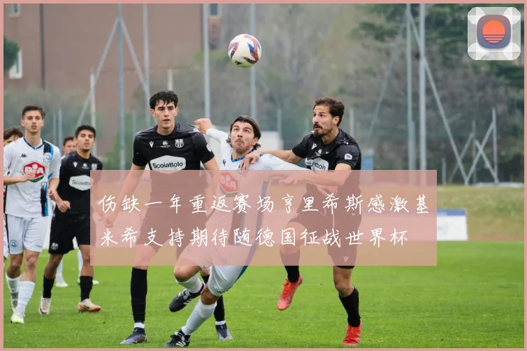 伤缺一年重返赛场亨里希斯感激基米希支持期待随德国征战世界杯