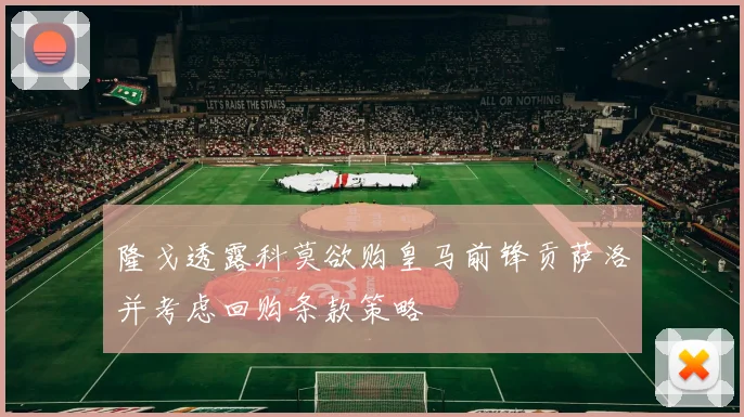 隆戈透露科莫欲购皇马前锋贡萨洛并考虑回购条款策略
