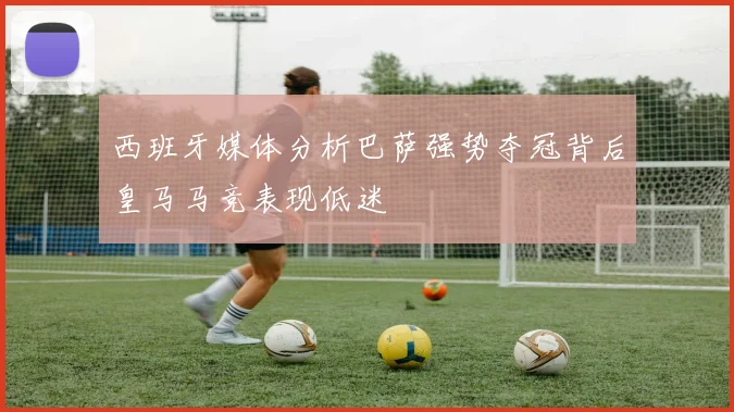 西班牙媒体分析巴萨强势夺冠背后皇马马竞表现低迷