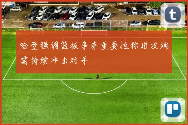 哈登强调篮板争夺重要性称进攻端需持续冲击对手