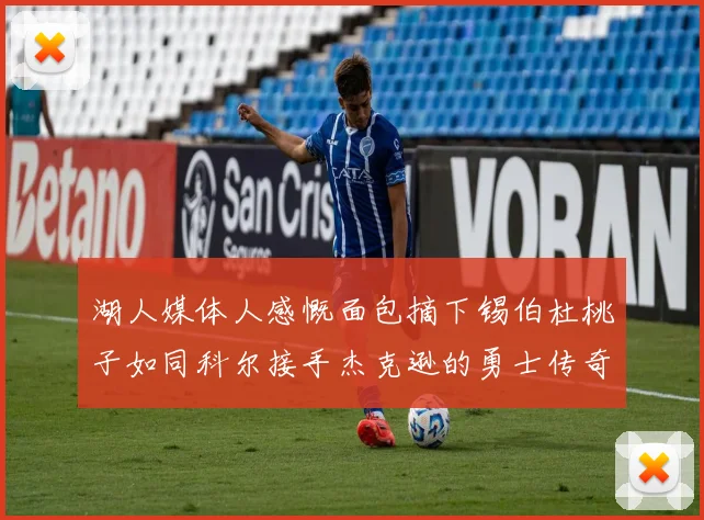 湖人媒体人感慨面包摘下锡伯杜桃子如同科尔接手杰克逊的勇士传奇