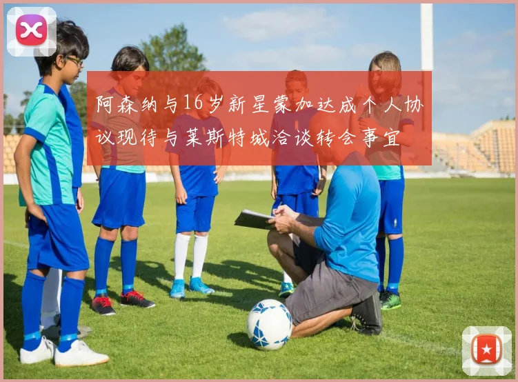 阿森纳与16岁新星蒙加达成个人协议现待与莱斯特城洽谈转会事宜