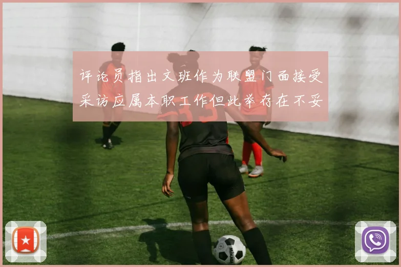 评论员指出文班作为联盟门面接受采访应属本职工作但此举存在不妥之处